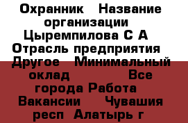 Охранник › Название организации ­ Цыремпилова С.А › Отрасль предприятия ­ Другое › Минимальный оклад ­ 12 000 - Все города Работа » Вакансии   . Чувашия респ.,Алатырь г.